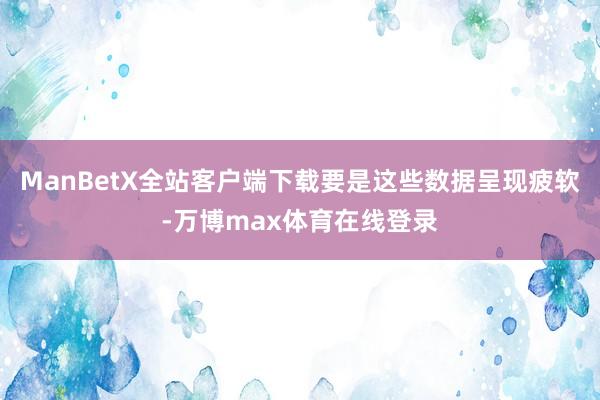 ManBetX全站客户端下载要是这些数据呈现疲软-万博max体育在线登录