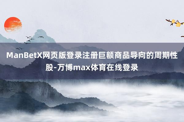 ManBetX网页版登录注册巨额商品导向的周期性股-万博max体育在线登录