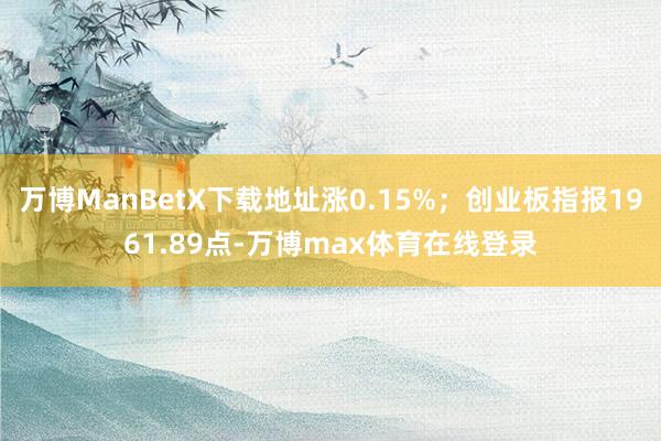 万博ManBetX下载地址涨0.15%；创业板指报1961.89点-万博max体育在线登录