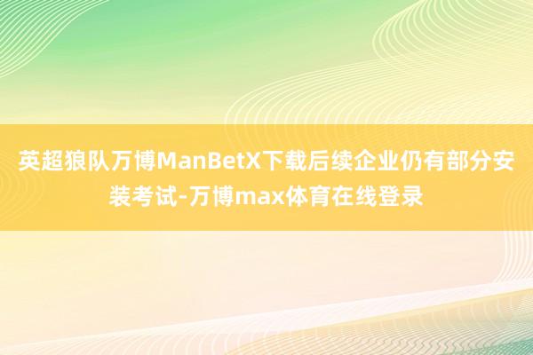 英超狼队万博ManBetX下载后续企业仍有部分安装考试-万博max体育在线登录