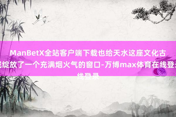 ManBetX全站客户端下载也给天水这座文化古城绽放了一个充满烟火气的窗口-万博max体育在线登录