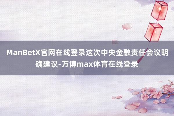 ManBetX官网在线登录这次中央金融责任会议明确建议-万博max体育在线登录