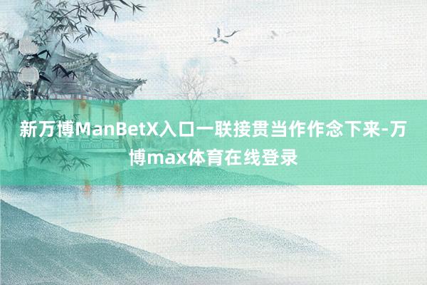 新万博ManBetX入口一联接贯当作作念下来-万博max体育在线登录