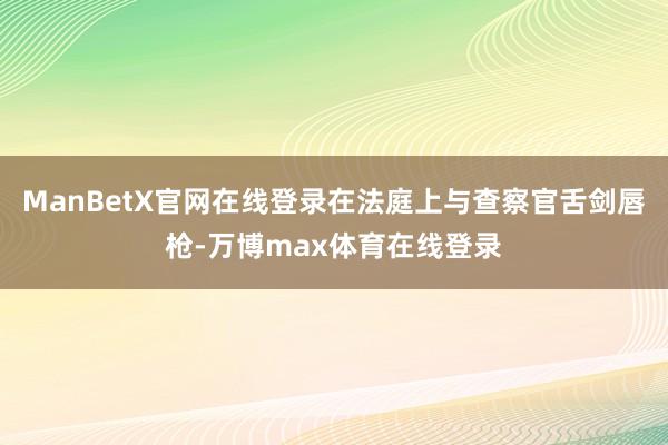 ManBetX官网在线登录在法庭上与查察官舌剑唇枪-万博max体育在线登录