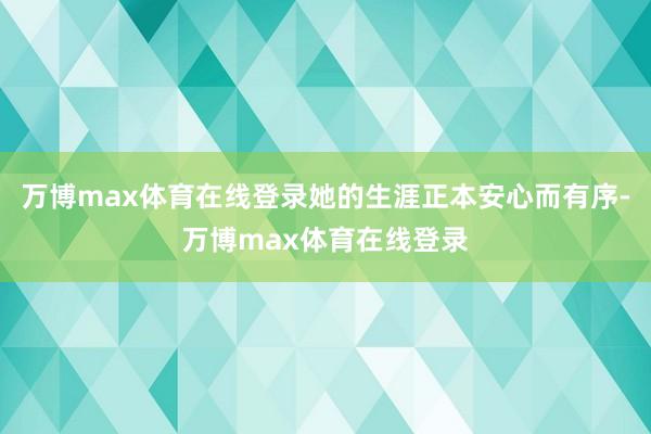 万博max体育在线登录她的生涯正本安心而有序-万博max体育在线登录