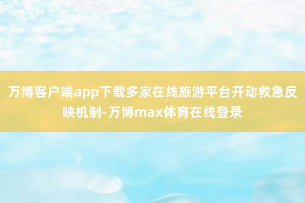 万博客户端app下载多家在线旅游平台开动救急反映机制-万博max体育在线登录