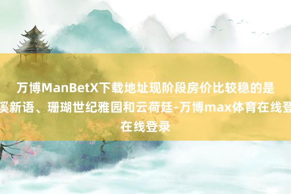 万博ManBetX下载地址现阶段房价比较稳的是云溪新语、珊瑚世纪雅园和云荷廷-万博max体育在线登录