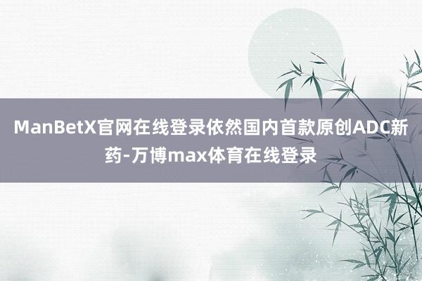 ManBetX官网在线登录依然国内首款原创ADC新药-万博max体育在线登录