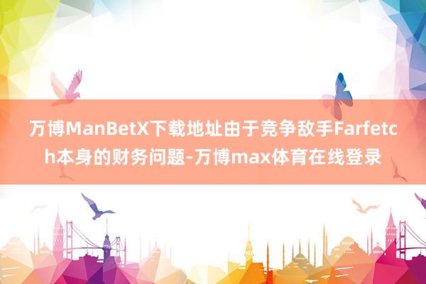 万博ManBetX下载地址由于竞争敌手Farfetch本身的财务问题-万博max体育在线登录