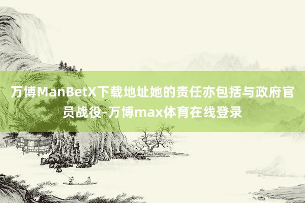 万博ManBetX下载地址她的责任亦包括与政府官员战役-万博max体育在线登录