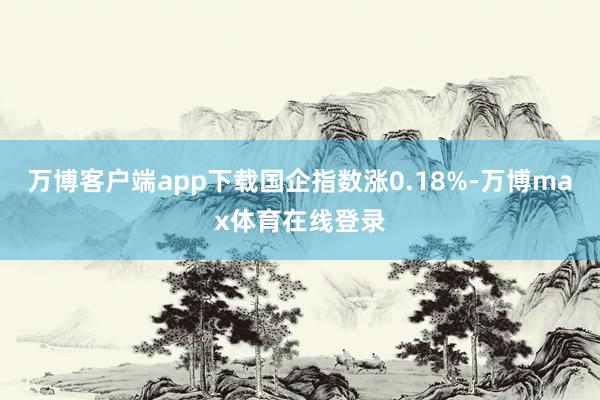 万博客户端app下载国企指数涨0.18%-万博max体育在线登录