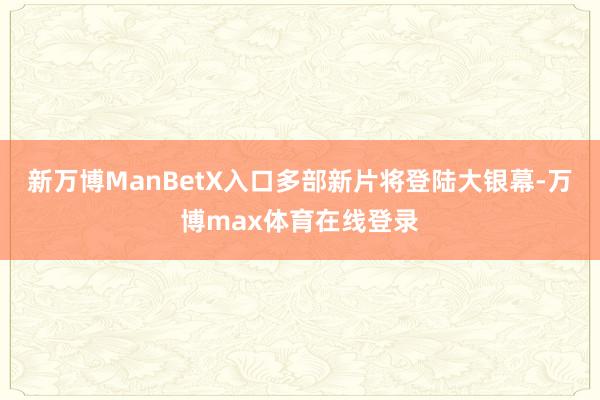 新万博ManBetX入口多部新片将登陆大银幕-万博max体育在线登录