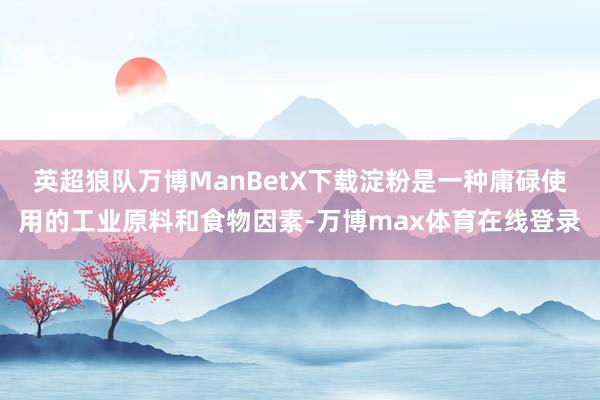 英超狼队万博ManBetX下载淀粉是一种庸碌使用的工业原料和食物因素-万博max体育在线登录