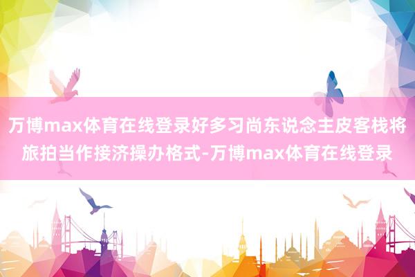 万博max体育在线登录好多习尚东说念主皮客栈将旅拍当作接济操办格式-万博max体育在线登录