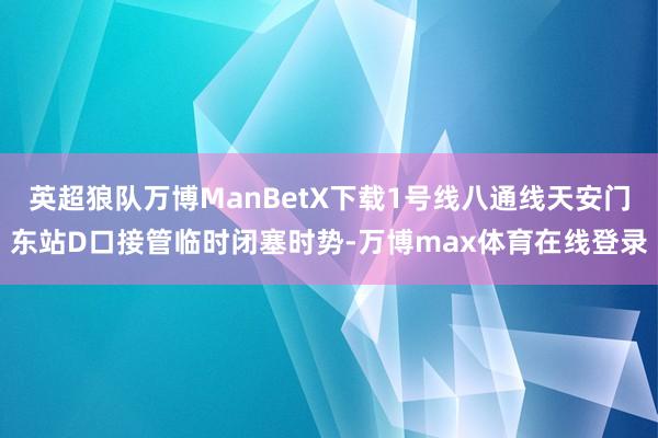 英超狼队万博ManBetX下载1号线八通线天安门东站D口接管临时闭塞时势-万博max体育在线登录