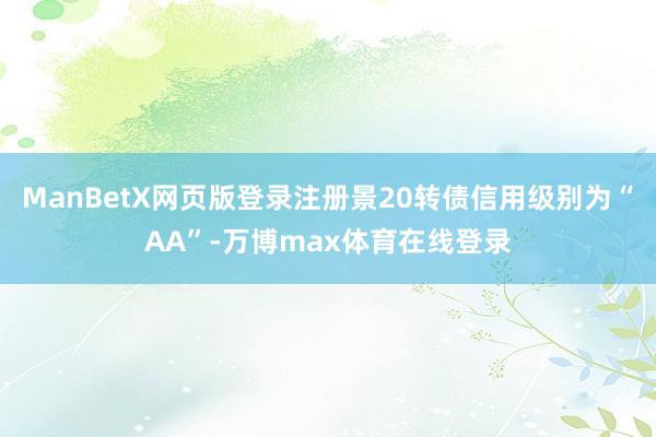 ManBetX网页版登录注册景20转债信用级别为“AA”-万博max体育在线登录