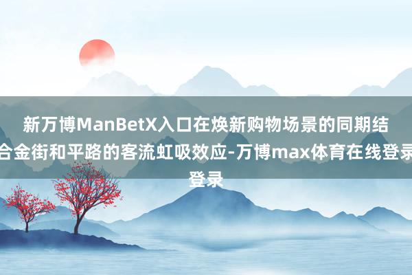 新万博ManBetX入口在焕新购物场景的同期结合金街和平路的客流虹吸效应-万博max体育在线登录