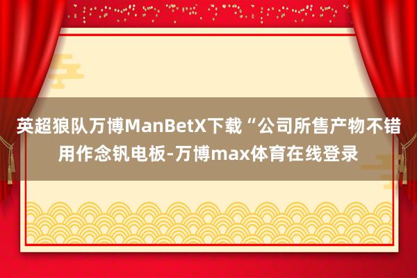 英超狼队万博ManBetX下载“公司所售产物不错用作念钒电板-万博max体育在线登录