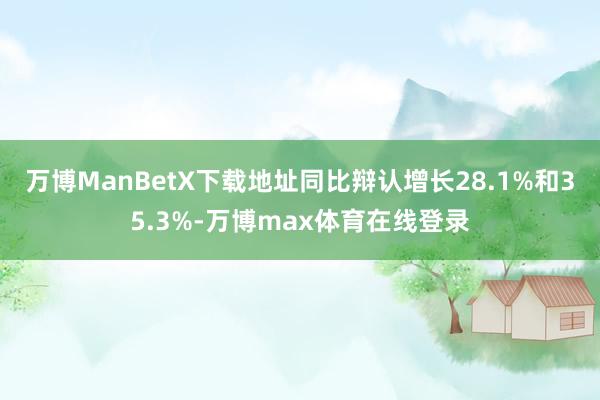 万博ManBetX下载地址同比辩认增长28.1%和35.3%-万博max体育在线登录