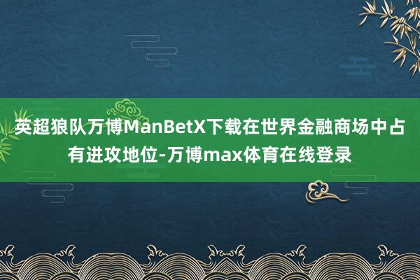 英超狼队万博ManBetX下载在世界金融商场中占有进攻地位-万博max体育在线登录