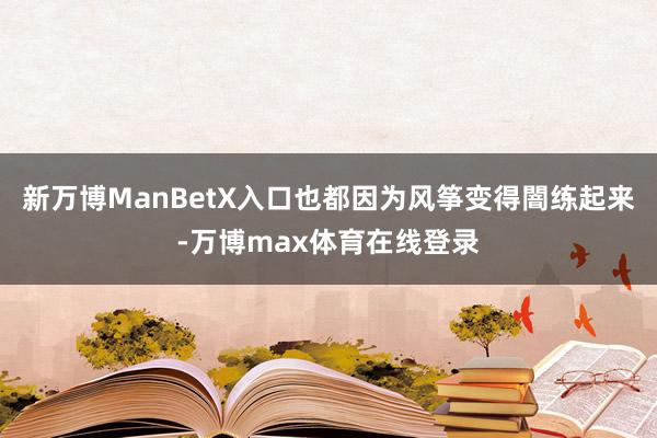 新万博ManBetX入口也都因为风筝变得闇练起来-万博max体育在线登录