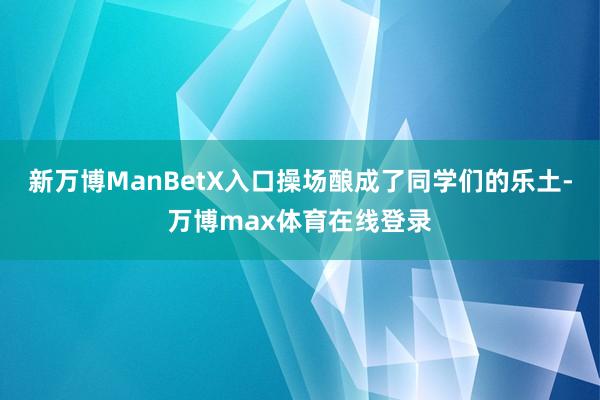 新万博ManBetX入口操场酿成了同学们的乐土-万博max体育在线登录