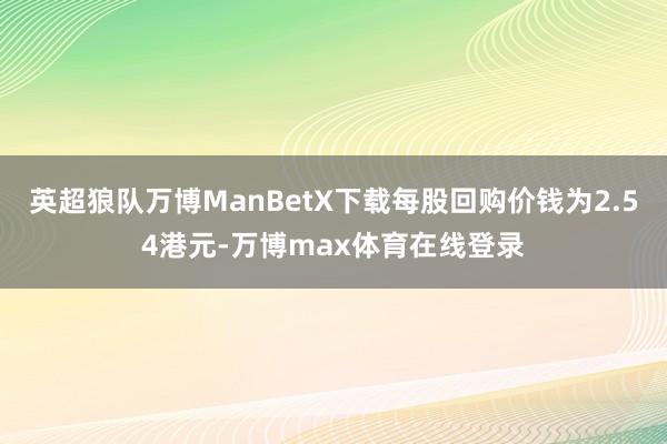 英超狼队万博ManBetX下载每股回购价钱为2.54港元-万博max体育在线登录