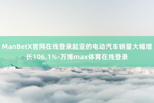 ManBetX官网在线登录起亚的电动汽车销量大幅增长106.1%-万博max体育在线登录