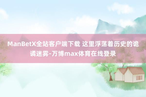 ManBetX全站客户端下载 这里浮荡着历史的诡谲迷雾-万博max体育在线登录