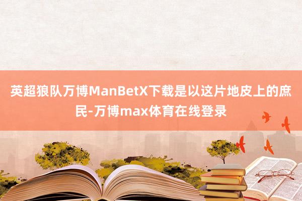 英超狼队万博ManBetX下载是以这片地皮上的庶民-万博max体育在线登录