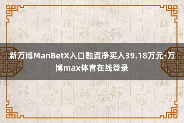 新万博ManBetX入口融资净买入39.18万元-万博max体育在线登录