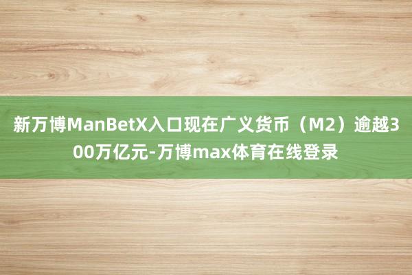 新万博ManBetX入口现在广义货币（M2）逾越300万亿元-万博max体育在线登录