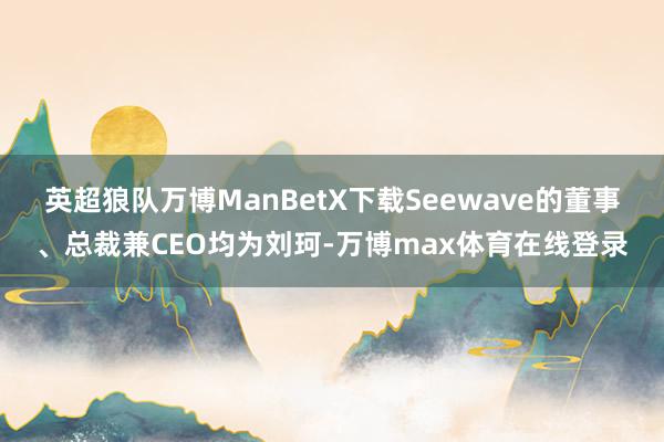 英超狼队万博ManBetX下载Seewave的董事、总裁兼CEO均为刘珂-万博max体育在线登录