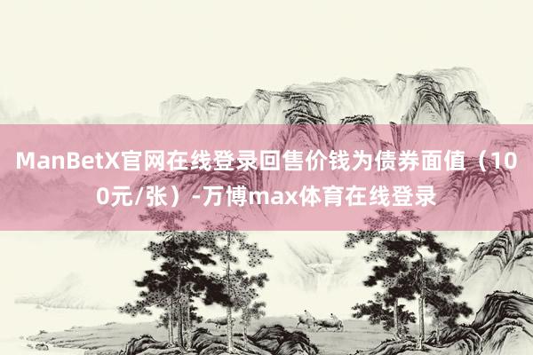 ManBetX官网在线登录回售价钱为债券面值（100元/张）-万博max体育在线登录