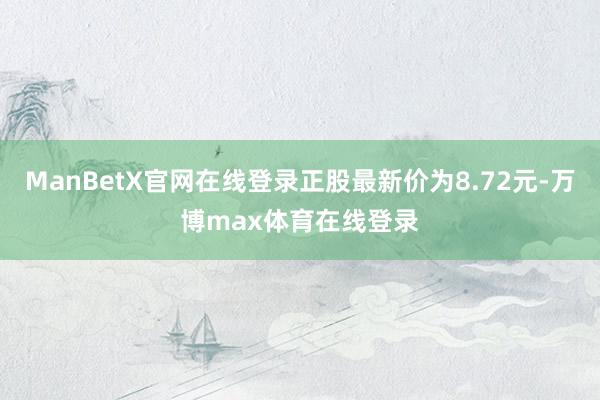 ManBetX官网在线登录正股最新价为8.72元-万博max体育在线登录