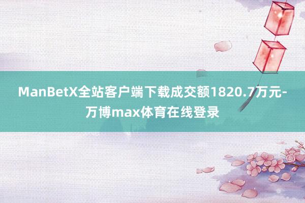 ManBetX全站客户端下载成交额1820.7万元-万博max体育在线登录