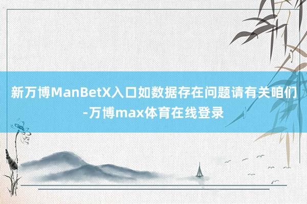 新万博ManBetX入口如数据存在问题请有关咱们-万博max体育在线登录