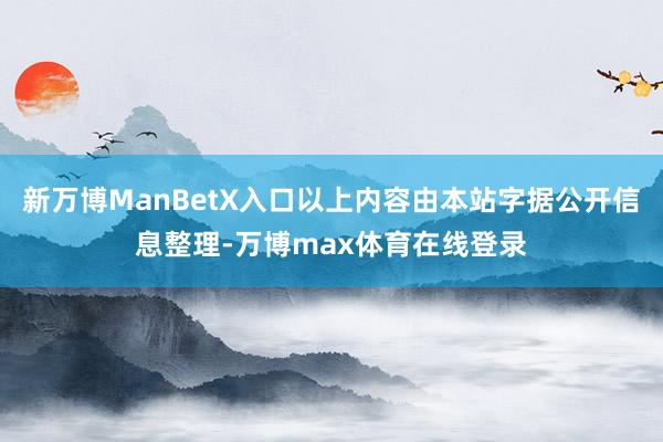 新万博ManBetX入口以上内容由本站字据公开信息整理-万博max体育在线登录