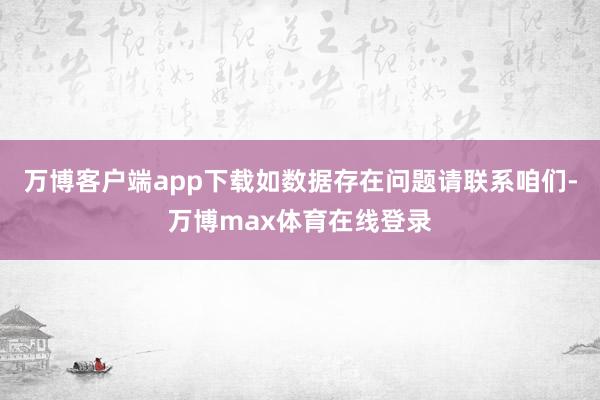 万博客户端app下载如数据存在问题请联系咱们-万博max体育在线登录