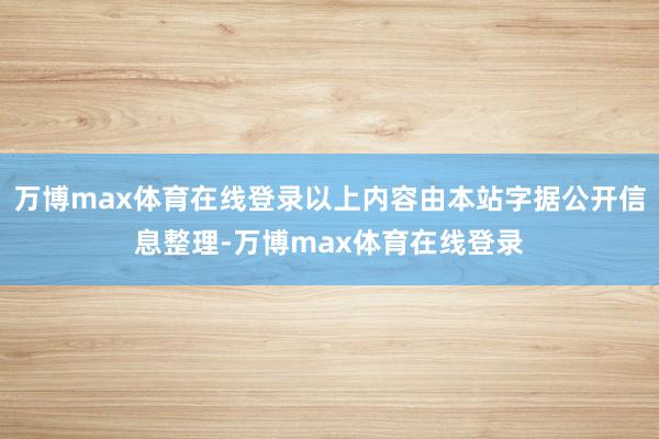 万博max体育在线登录以上内容由本站字据公开信息整理-万博max体育在线登录