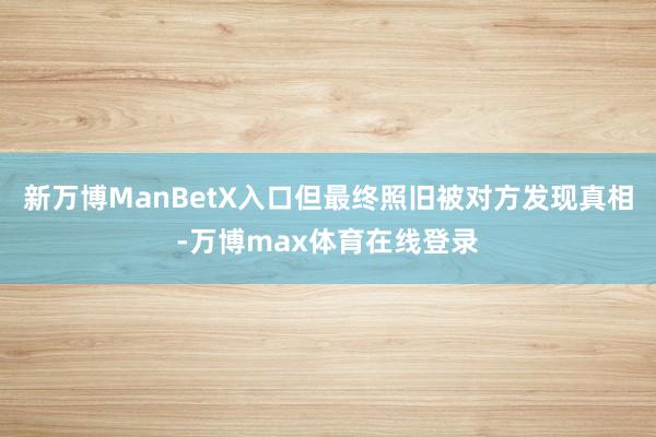 新万博ManBetX入口但最终照旧被对方发现真相-万博max体育在线登录