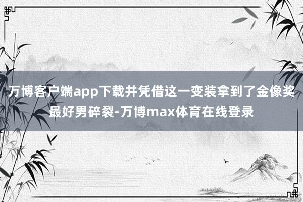 万博客户端app下载并凭借这一变装拿到了金像奖最好男碎裂-万博max体育在线登录