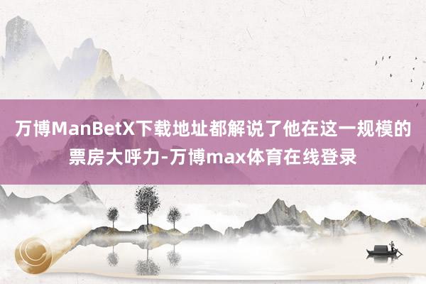 万博ManBetX下载地址都解说了他在这一规模的票房大呼力-万博max体育在线登录