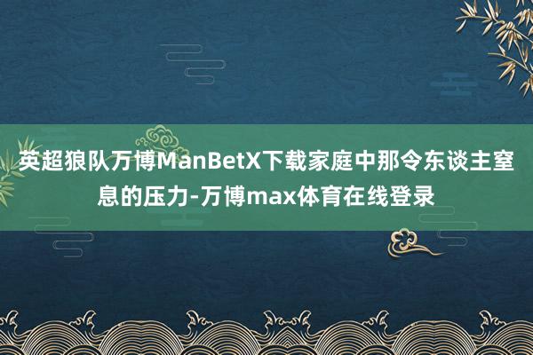 英超狼队万博ManBetX下载家庭中那令东谈主窒息的压力-万博max体育在线登录