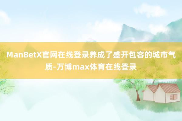 ManBetX官网在线登录养成了盛开包容的城市气质-万博max体育在线登录