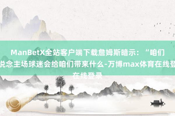 ManBetX全站客户端下载詹姆斯暗示：“咱们知说念主场球迷会给咱们带来什么-万博max体育在线登录