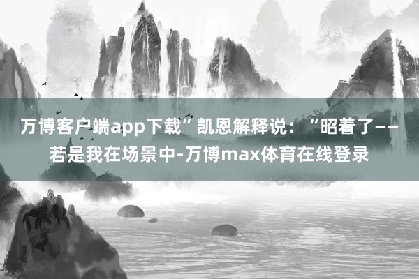 万博客户端app下载”凯恩解释说：“昭着了——若是我在场景中-万博max体育在线登录