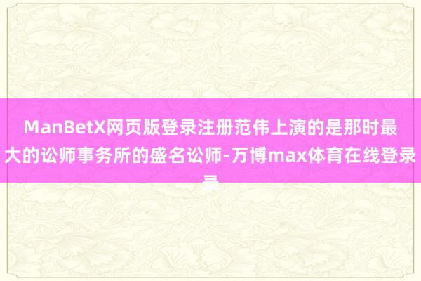 ManBetX网页版登录注册范伟上演的是那时最大的讼师事务所的盛名讼师-万博max体育在线登录