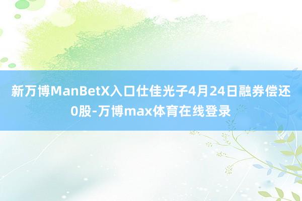 新万博ManBetX入口仕佳光子4月24日融券偿还0股-万博max体育在线登录