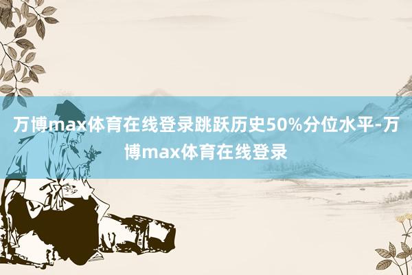 万博max体育在线登录跳跃历史50%分位水平-万博max体育在线登录